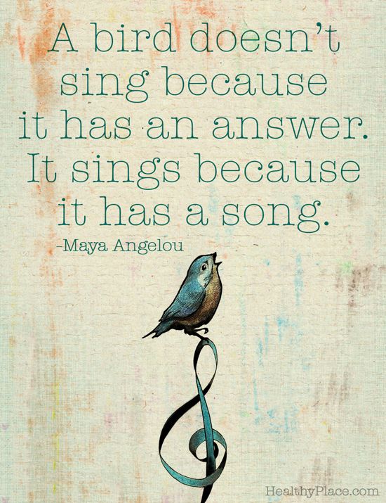 A Bird Doesn't Sing Because It Has an Answer, It Sings Because It Has Song. Maya Angelou