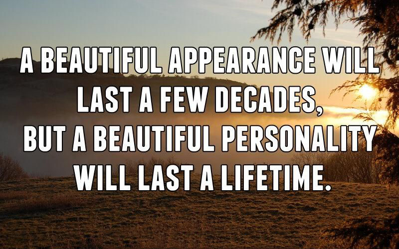 A beautiful appearance will last a few decades, but a beautiful personality will last a lifetime