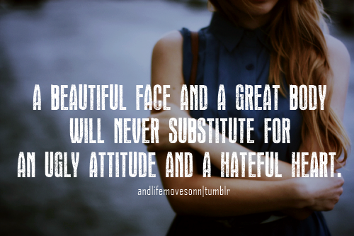 A beautiful face and a great body will never be a substitute for an ugly attitude and a hateful heart
