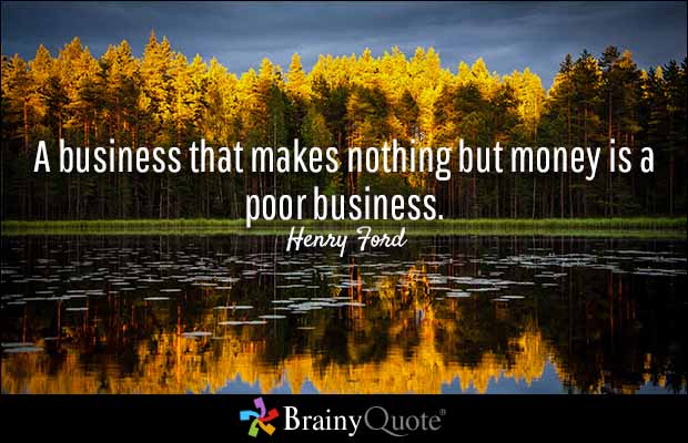 A business that makes nothing but money is a poor business. Henry Ford