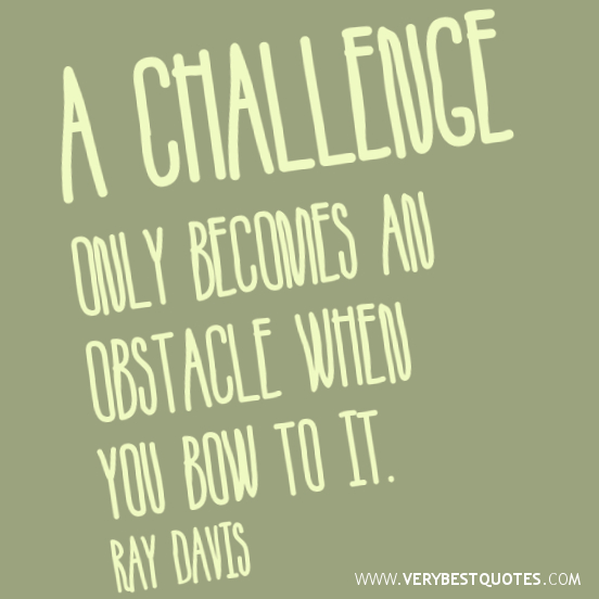 A challenge only becomes an obstacle when you bow to it. Ray A. Davis