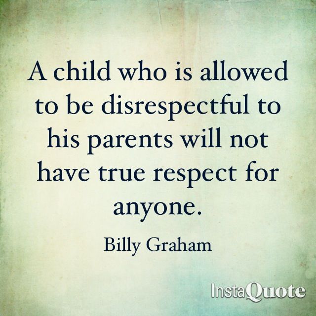 A child who is allowed to be disrespectful to his parents will not have true respect for anyone. Billy Graham