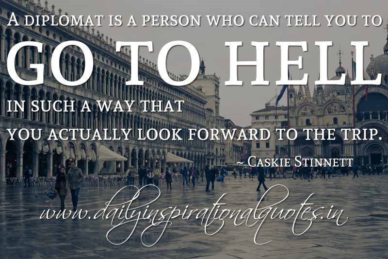 A diplomat is a person who can tell you to go to hell in such a way that you actually look forward to the trip. Caskie Stinnett