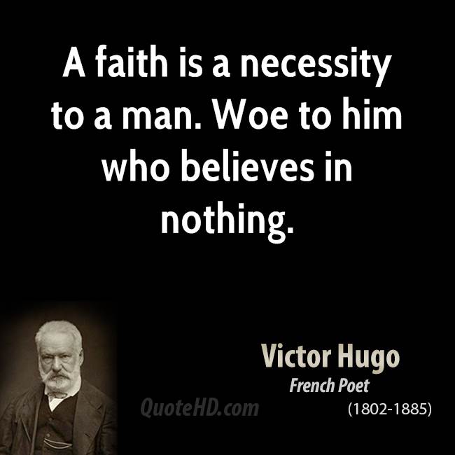 A faith is a necessity to a man. Woe to him who believes in nothing. Victor Hugo