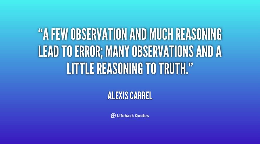 A few observation and much reasoning lead to error; many observations and a little reasoning to truth. Alexis Carrel