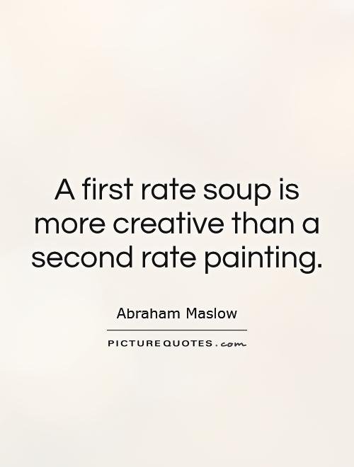 A first rate soup is more creative than a second rate painting. Abraham Maslow