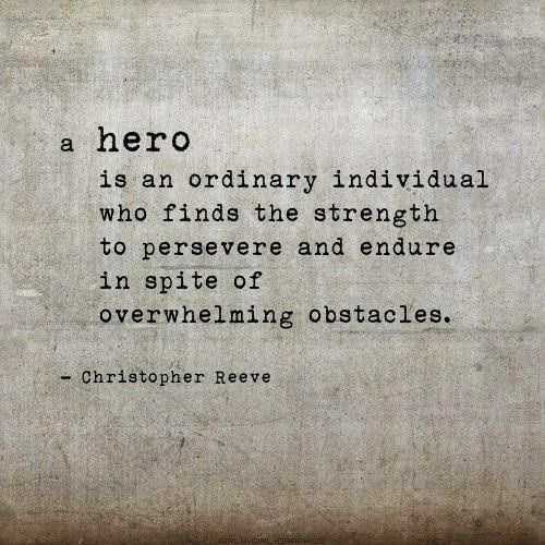A hero is an ordinary individual who finds the strength to persevere and endure in spite of overwhelming obstacles. Christopher Reeve