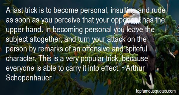 A last trick is to become personal, insulting and rude as soon as you perceive that your opponent has the upper hand. In becoming personal you leave the ... Arthur Schopenhauer
