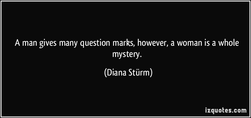 A man gives many question marks, however, a woman is a whole mystery. Diana Sturm