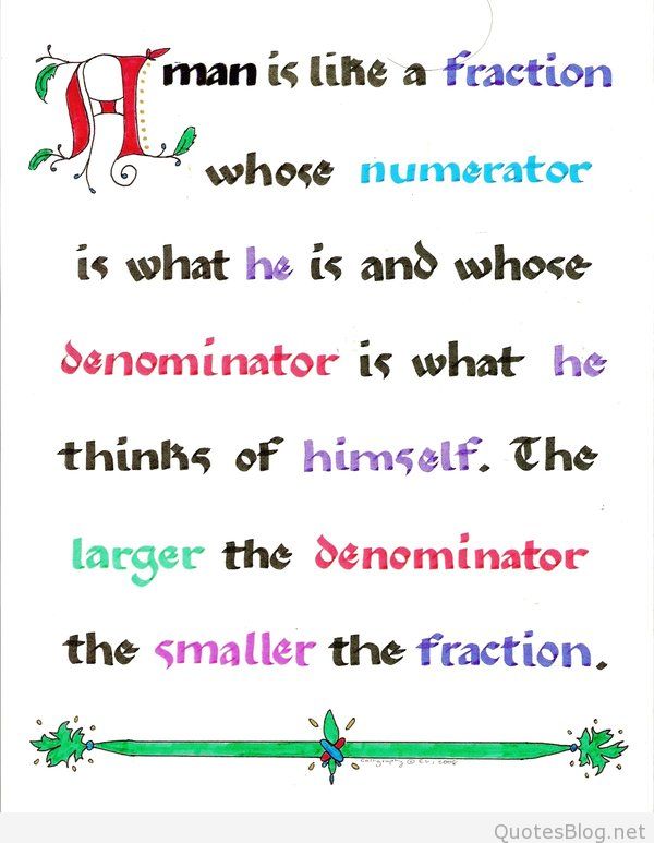A man is like a fraction whose numerator is what he is and whose denominator is what he thinks of himself. The larger the denominator, the smaller the fraction
