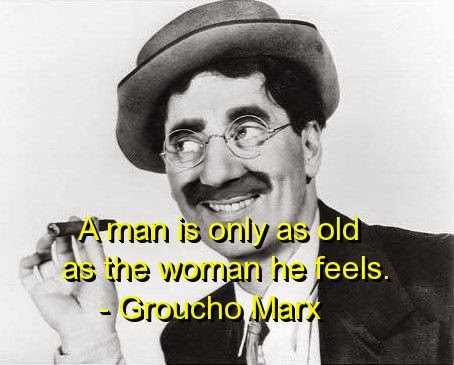 A man's only as old as the woman he feels. Groucho Marx