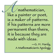 A mathematician, like a painter or poet, is a maker of patterns. If his patterns are more permanent than theirs, it is because they are made with ideas. Godfrey Harold Hardy