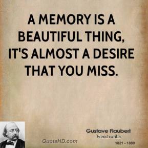 A memory is a beautiful thing, it's almost a desire that you miss. Gustave Flaubert