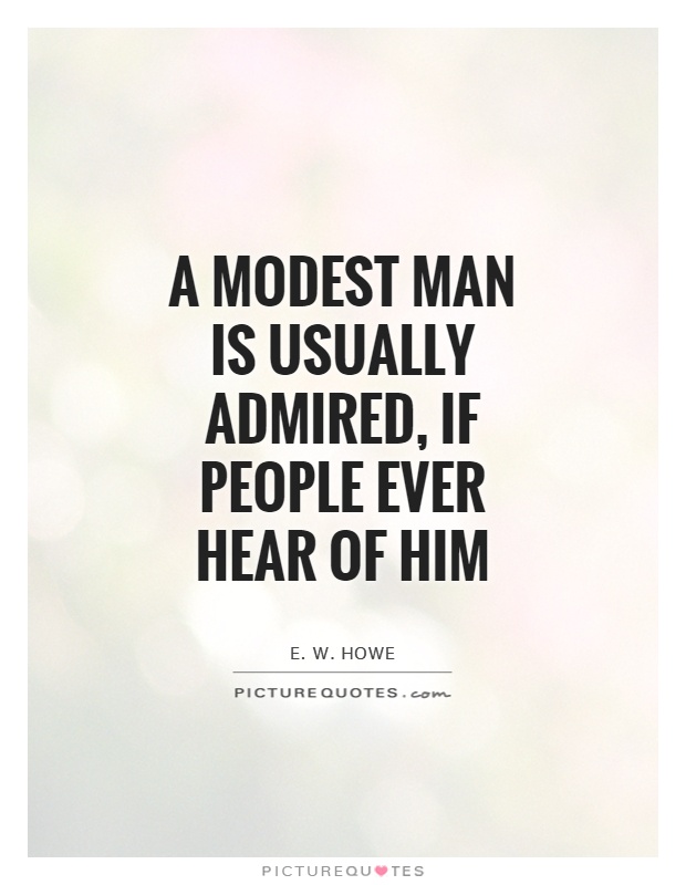A modest man is usually admired, if people ever hear of him. E. W. Howe