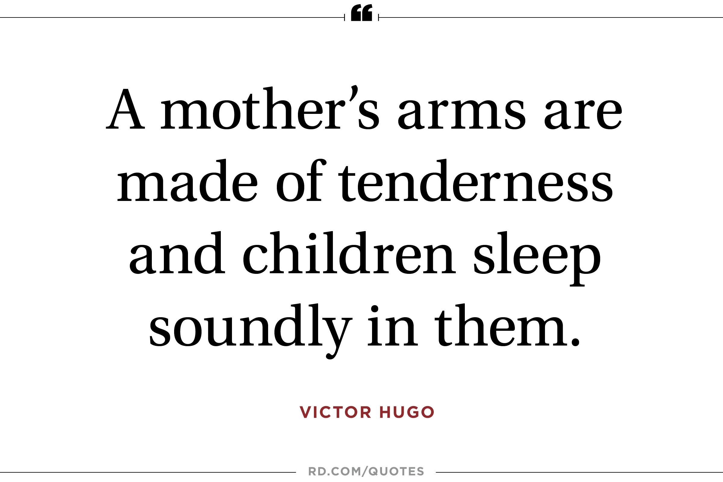 A mother's arms are made of tenderness and children sleep soundly in them. Victor Hugo