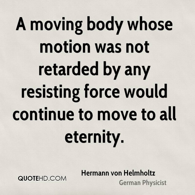 A moving body whose motion was not retarded by any resisting force would continue to move to all eternity. Hermann von Helmholtz