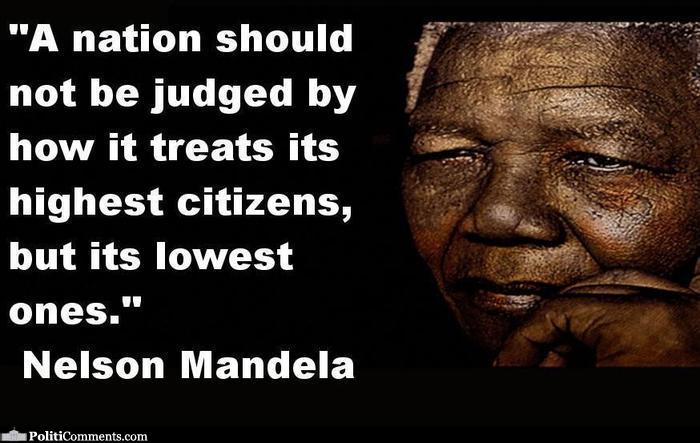 A nation should not be judged by how it treats its highest citizens, but it's lowest ones. Nelson Mandela
