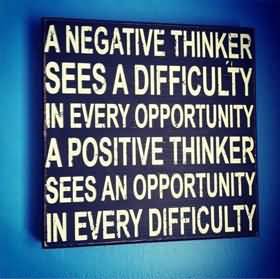 A negative thinker sees a difficulty in every opportunity a positive thinker sees an opportunity in every difficulty