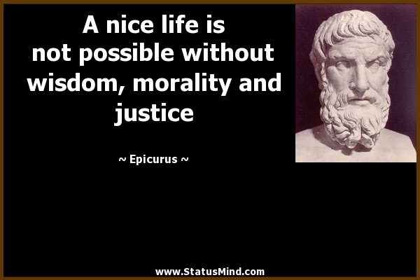 A nice life is not possible without wisdom, morality and justice. Epicurus