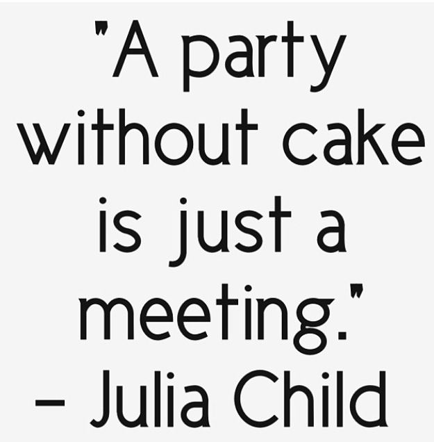 A party without cake is just a meeting. Julia Child