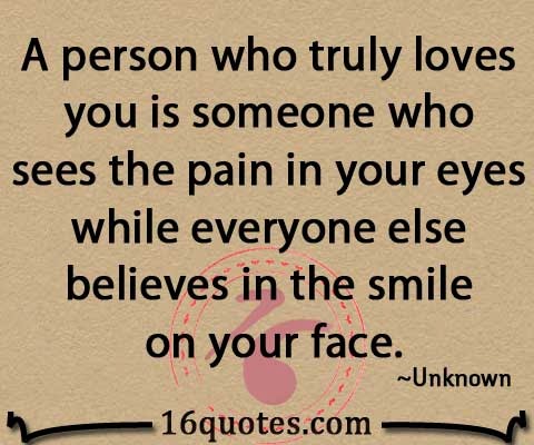 A person who truly loves you is someone who sees the pain in your eyes while everyone else believes in the smile on your face
