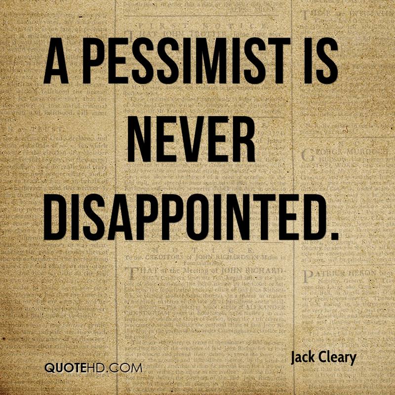 A pessimist is never disappointed. Jack Cleary