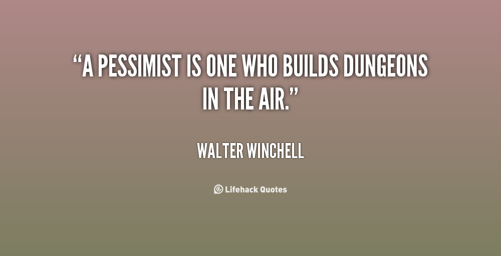 A pessimist is one who builds dungeons in the air. Walter Winchell