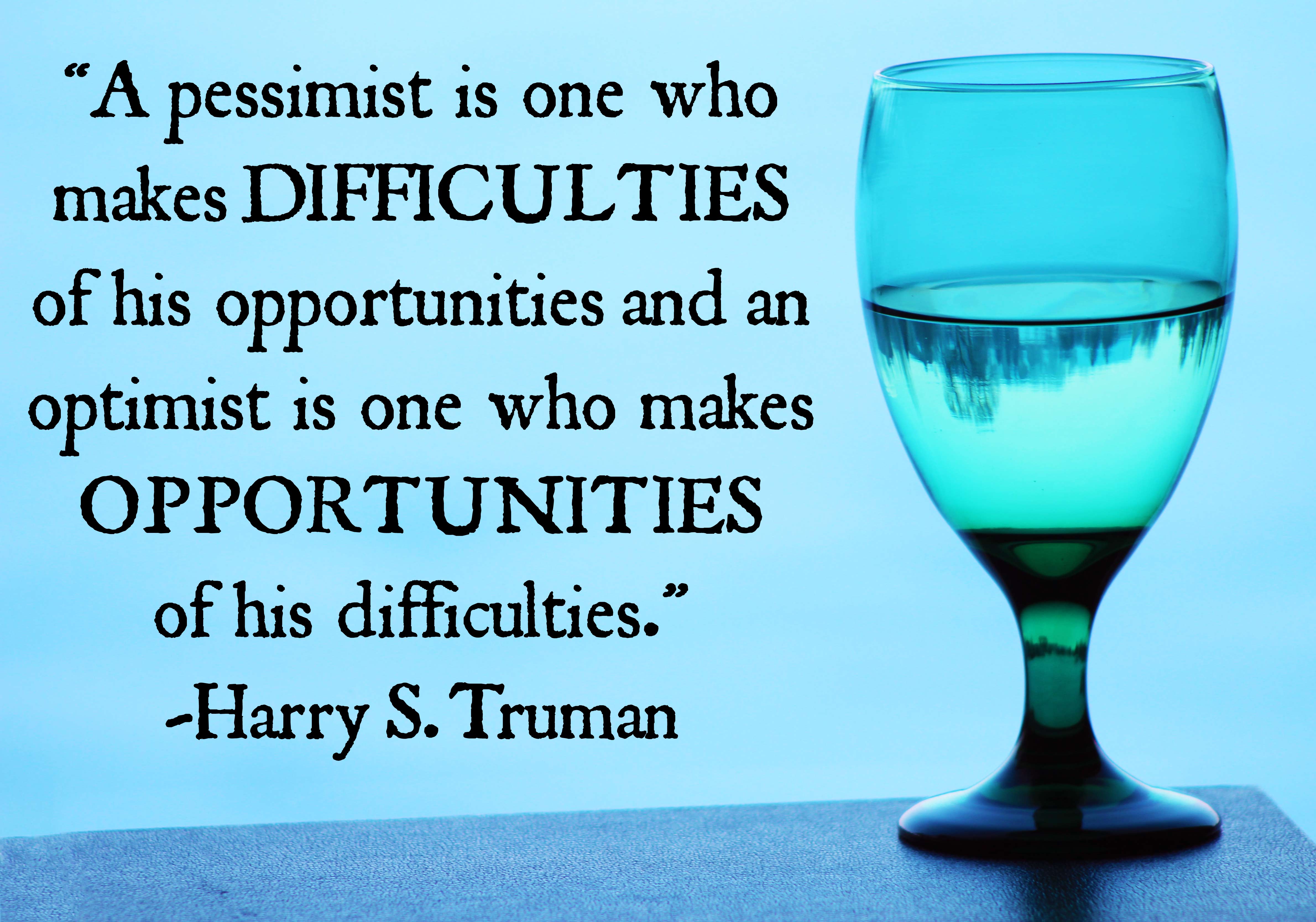 A pessimist is one who makes difficulties of his opportunities and an optimist is one who makes opportunities of his difficulties. Harry S Truman