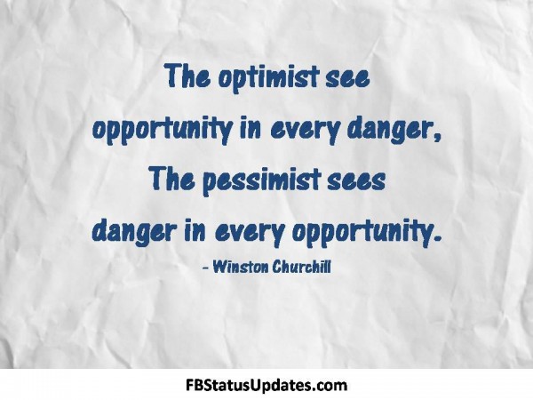 A pessimist sees the difficulty in every opportunity; an optimist sees the opportunity in every difficulty. Winston Churchill