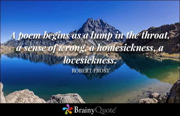 A poem begins as a lump in the throat, a sense of wrong, a homesickness, a lovesickness. Robert Frost