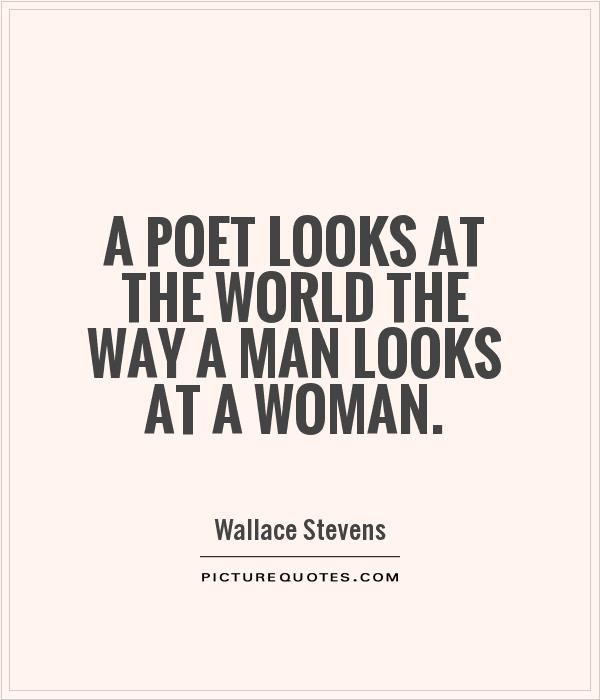 A poet looks at the world the way a man looks at a woman. Wallace Stevens