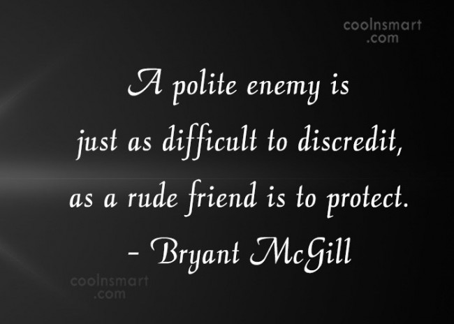 A polite enemy is just as difficult to discredit, as a rude friend is to protect. Bryant McGill