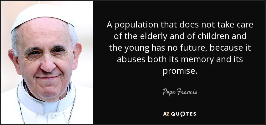 A population that does not take care of the elderly and of children and the young has no future, because it abuses both…. Pope Francis