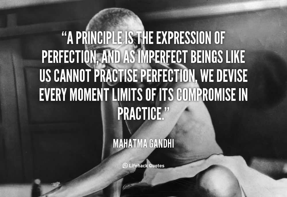 A principle is the expression of perfection, and as imperfect beings like us cannot practice perfection, we devise every moment limits of its compromise in … Mahatma Gandhi