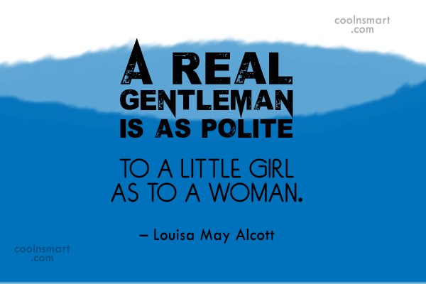 A real gentleman is as polite to a little girl as to a woman. Louisa May Alcott