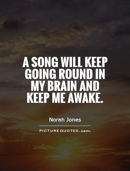 A song will keep going round in my brain and keep me awake. Norah Jones