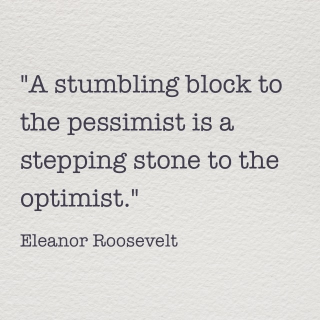 A stumbling block to the pessimist is a stepping-stone to the optimist. Eleanor Roosevelt