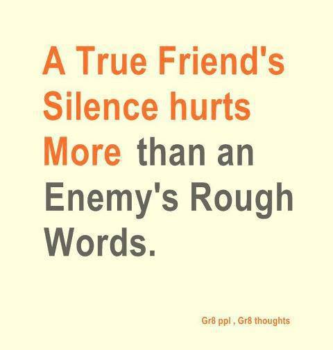 A true friend's silence hurts more than an enemy's rough words.