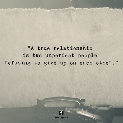 A true relationship is two unperfect people refusing to give up on each other.