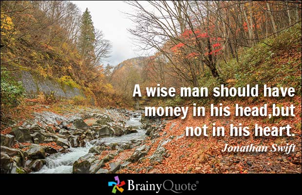 A wise man should have money in his head, but not in his heart. Janathan Swift