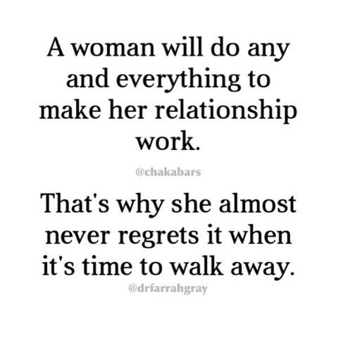 A woman will do any and everything to make her relationship work. That’s why she … That’s why she almost never regrets it when it’s time to walk away