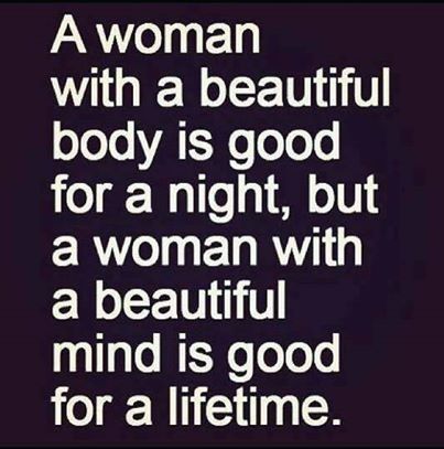 A woman with a beautiful body is good for a night, but a woman with a beautiful mind is good for a lifetime