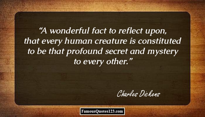 A wonderful fact to reflect upon, that every human creature is constituted to be that profound secret and mystery to every other. Charles Dickens