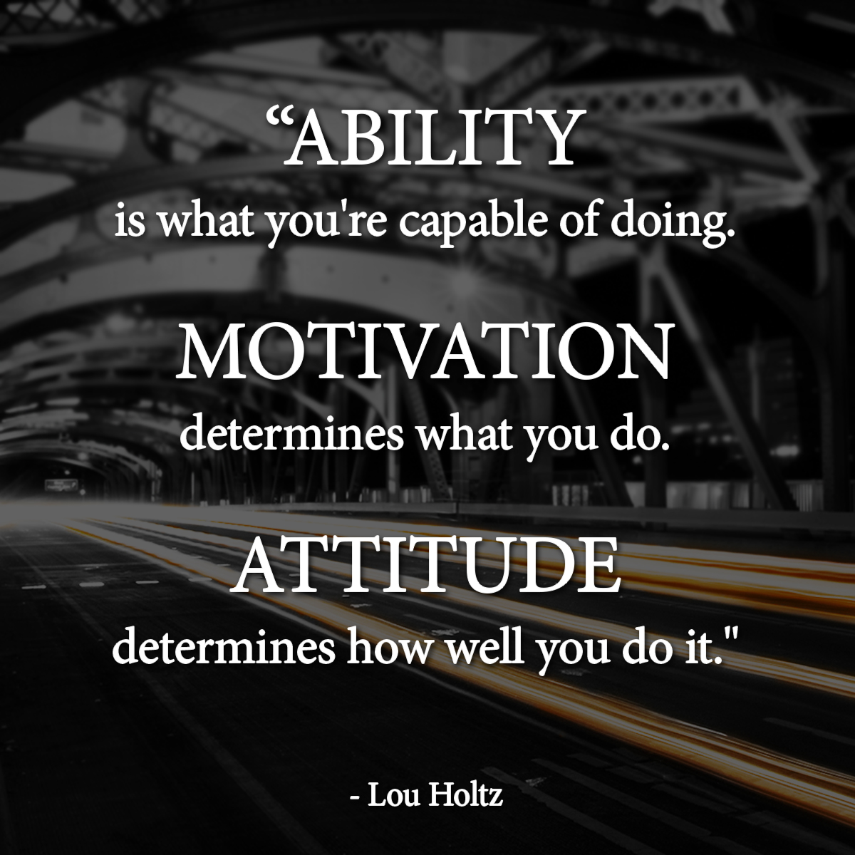 Ability is what you're capable of doing. Motivation determines what you do. Attitude determines how well you do it. Lou Holtz