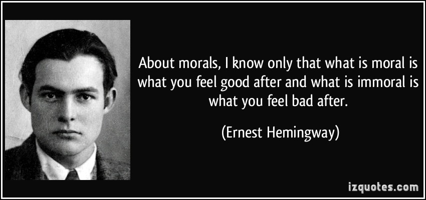 About morals, I know only that what is moral is what you feel good after and what is immoral is what you feel bad after. Ernest Hemingway