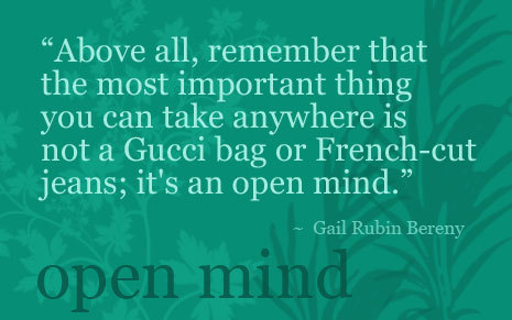 Above all, remember that the most important thing you can take anywhere is not a Gucci bag or French-cut jeans; it’s an open mind. Gail Rubin Bereny