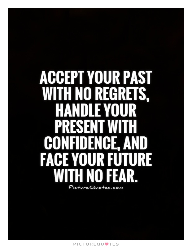 Accept your past with no regrets, handle your present with confidence, and face your future with no fear