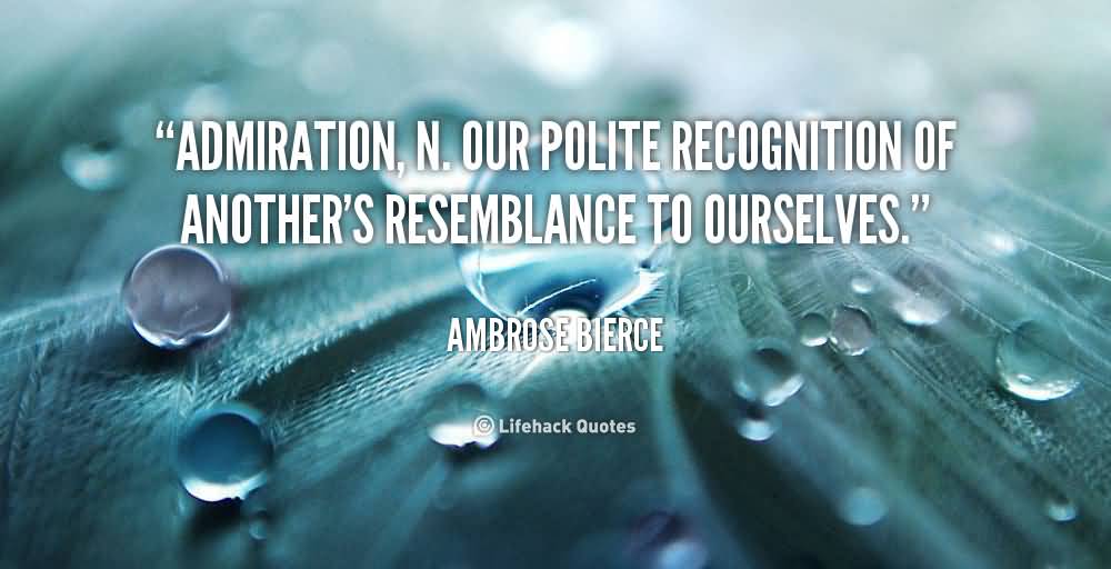 Admiration N Our Polite Recognition Of Another Resemblance To Ourselves. Ambrose Bierce