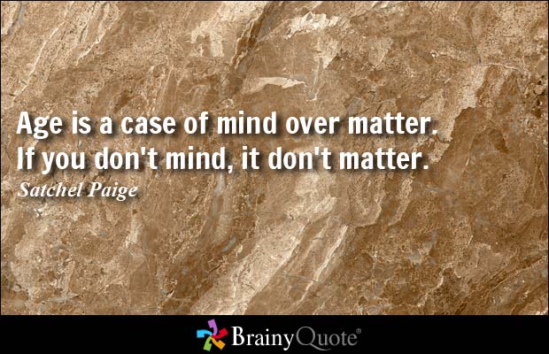 Age is a case of mind over matter. If you don't mind, it don't matter. Satchel Paige