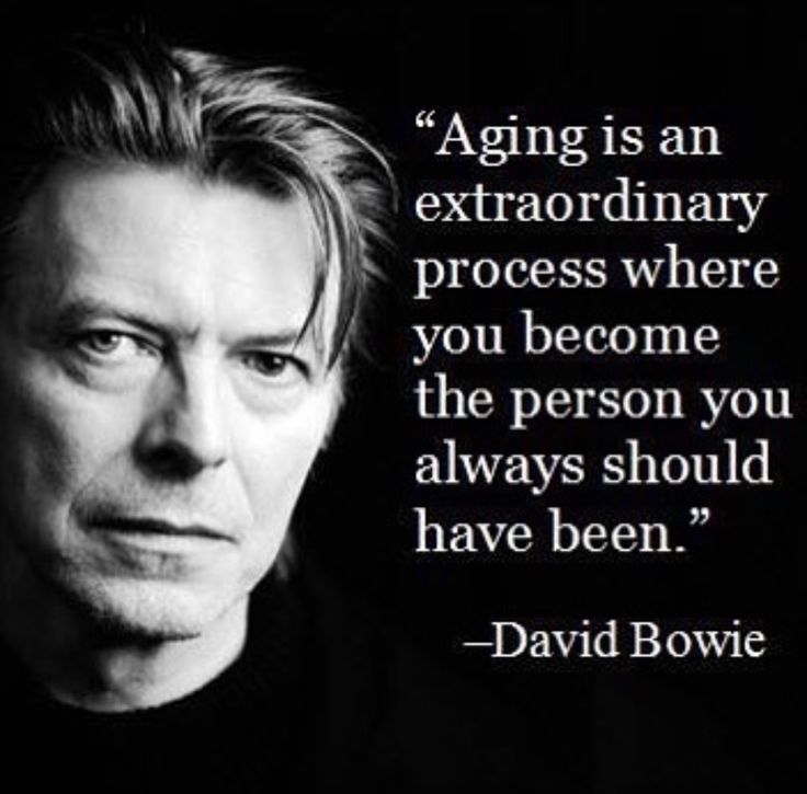 Aging is an extraordinary process where you become the person you always should have been. David Bowie